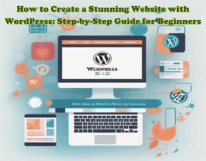 How to Create a Stunning Website with WordPress: Step-by-Step Guide for Beginners